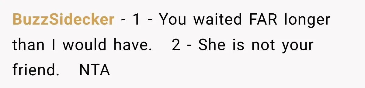 BuzzSidecker − 1 - You waited FAR longer than I would have.   2 - She is not your friend.   NTA