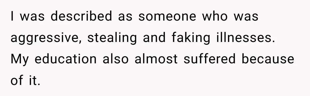 I was described as someone who was aggressive, stealing and faking illnesses. My education also almost suffered because of it.