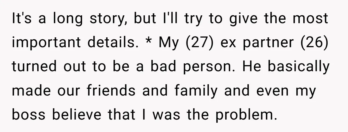 It's a long story, but I'll try to give the most important details. * My (27) ex partner (26) turned out to be a bad person. He basically made our...