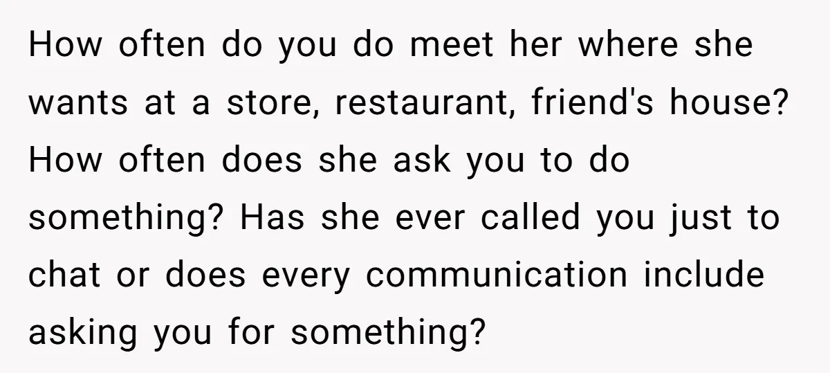 How often do you do meet her where she wants at a store, restaurant, friend's house? How often does she ask you to do something? Has she ever called you...