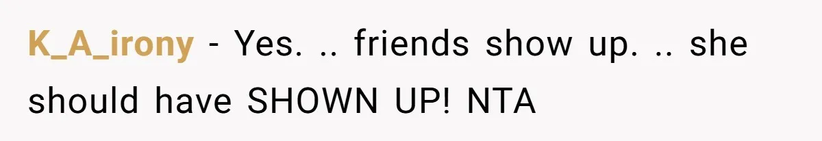 K_A_irony − Yes. .. friends show up. .. she should have SHOWN UP! NTA