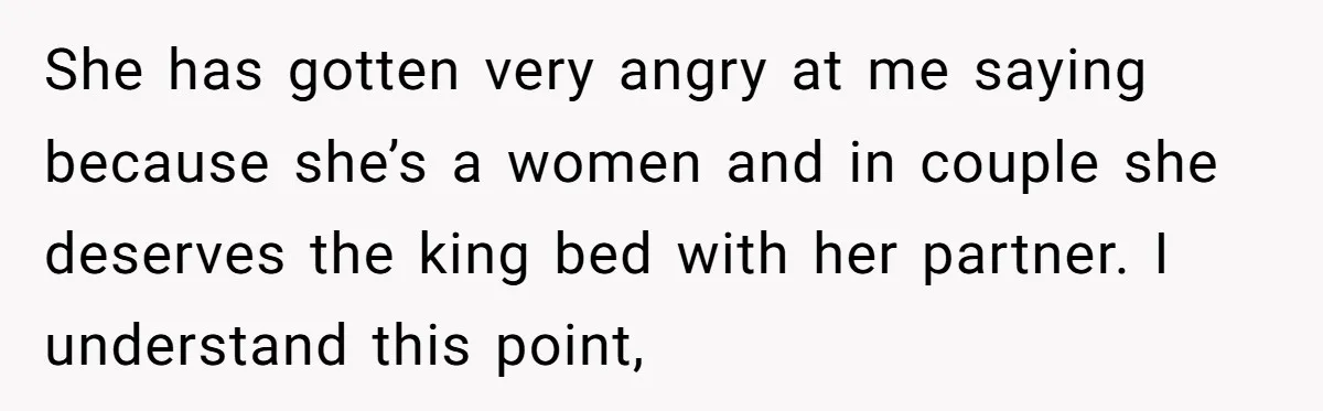 She has gotten very angry at me saying because she’s a women and in couple she deserves the king bed with her partner. I understand this point,
