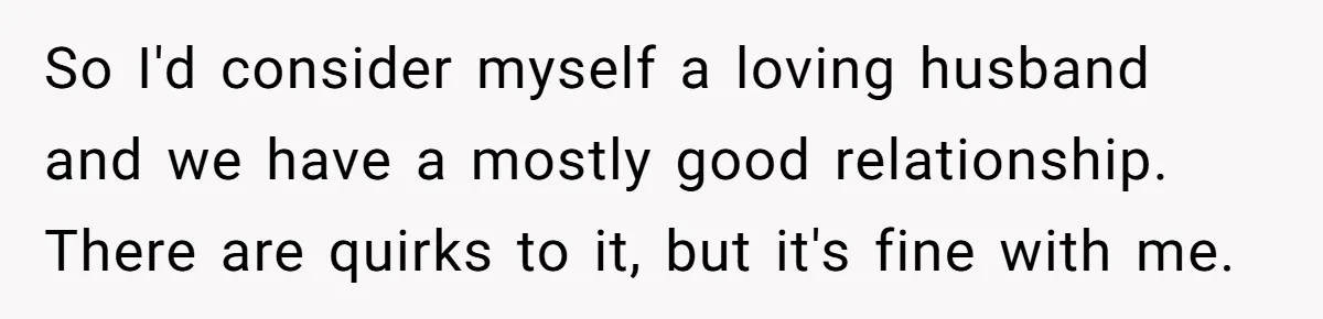 So I'd consider myself a loving husband and we have a mostly good relationship. There are quirks to it, but it's fine with me.