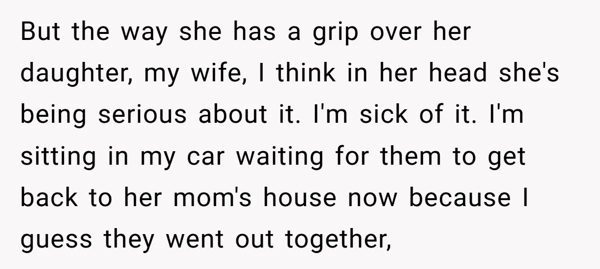 But the way she has a grip over her daughter, my wife, I think in her head she's being serious about it. I'm sick of it. I'm sitting in my...