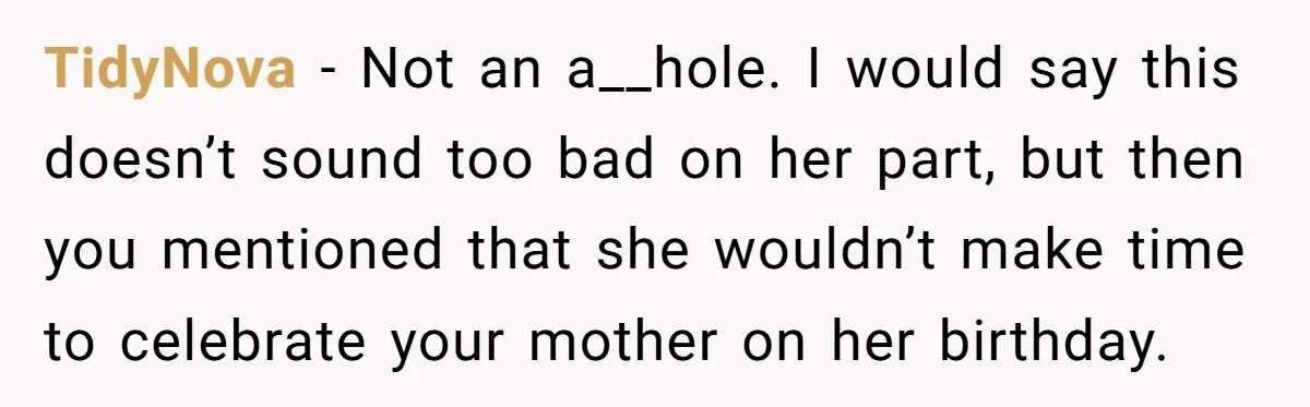 TidyNova − Not an a__hole. I would say this doesn’t sound too bad on her part, but then you mentioned that she wouldn’t make time to celebrate your mother on...