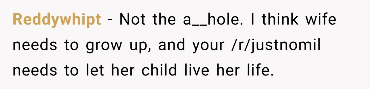 Reddywhipt − Not the a__hole. I think wife needs to grow up, and your /r/justnomil needs to let her child live her life.