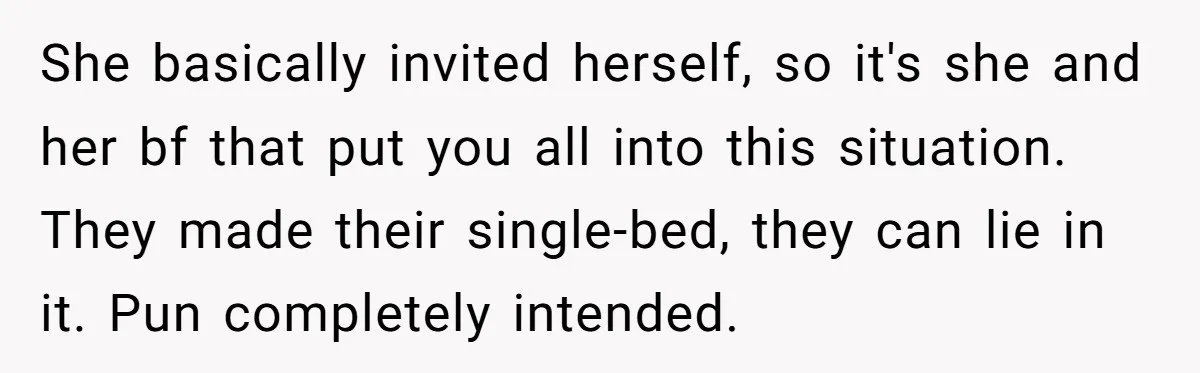 She basically invited herself, so it's she and her bf that put you all into this situation. They made their single-bed, they can lie in it. Pun completely intended.