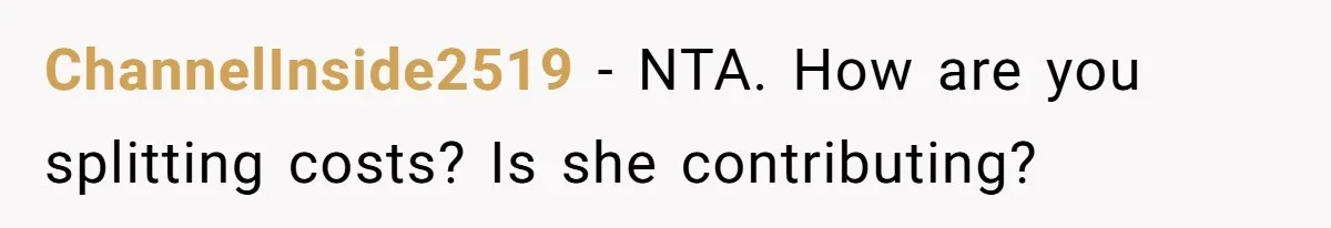 ChannelInside2519 − NTA. How are you splitting costs? Is she contributing?