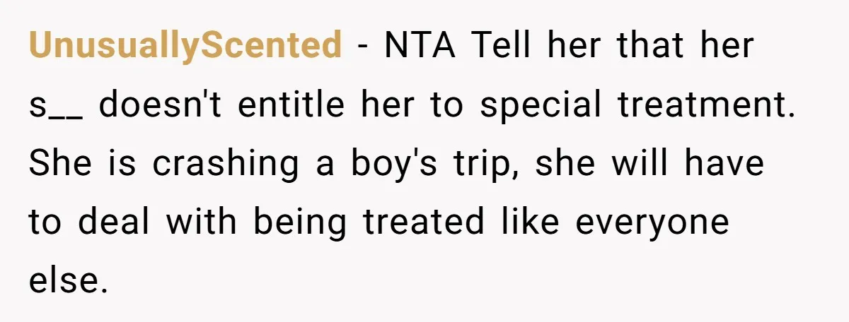 UnusuallyScented − NTA Tell her that her s__ doesn't entitle her to special treatment. She is crashing a boy's trip, she will have to deal with being treated like everyone...