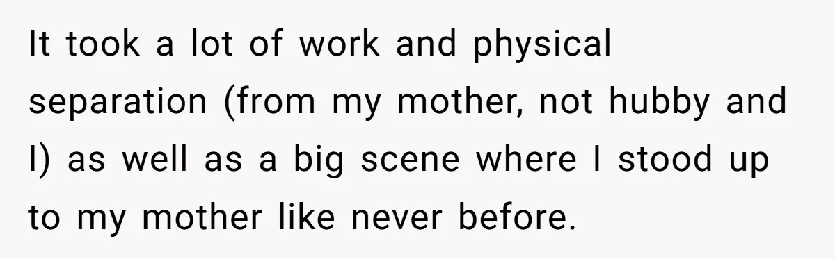 It took a lot of work and physical separation (from my mother, not hubby and I) as well as a big scene where I stood up to my mother like...