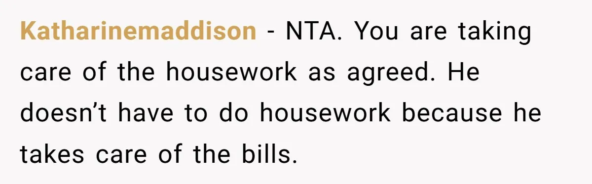 Katharinemaddison − NTA. You are taking care of the housework as agreed. He doesn’t have to do housework because he takes care of the bills.