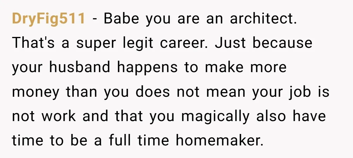 DryFig511 − Babe you are an architect. That's a super legit career. Just because your husband happens to make more money than you does not mean your job is not...