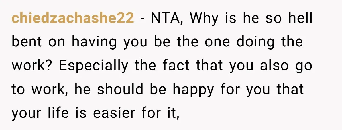 chiedzachashe22 − NTA, Why is he so hell bent on having you be the one doing the work? Especially the fact that you also go to work, he should be...