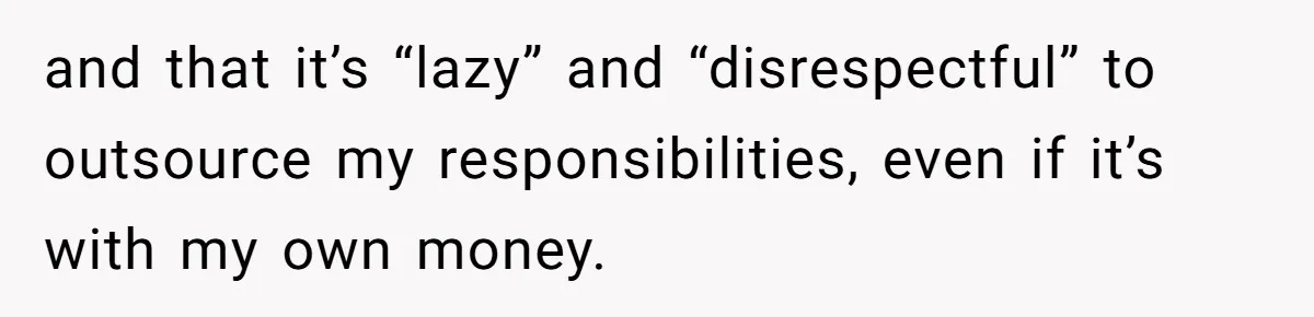 and that it’s “lazy” and “disrespectful” to outsource my responsibilities, even if it’s with my own money.