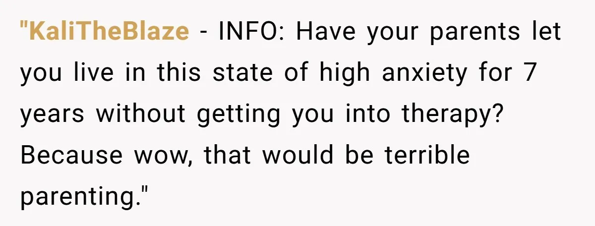 "KaliTheBlaze − INFO: Have your parents let you live in this state of high anxiety for 7 years without getting you into therapy? Because wow, that would be terrible parenting."