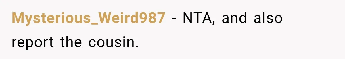 Mysterious_Weird987 − NTA, and also report the cousin.