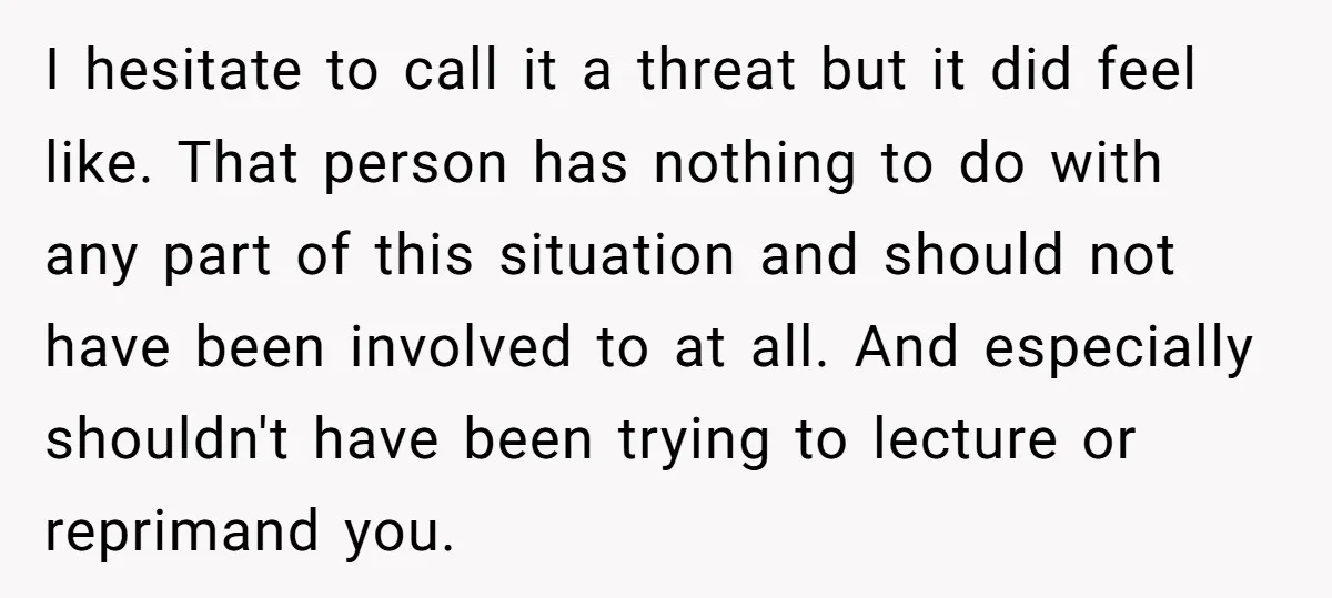 I hesitate to call it a threat but it did feel like. That person has nothing to do with any part of this situation and should not have been involved...