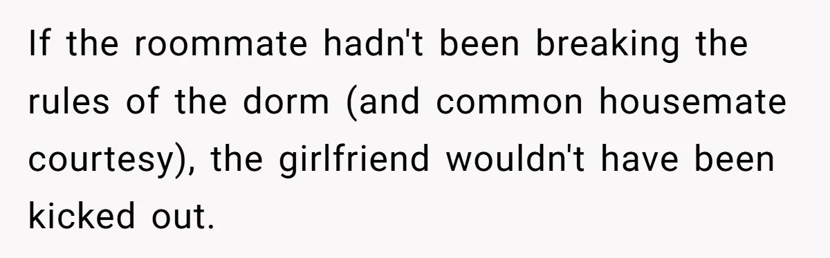 If the roommate hadn't been breaking the rules of the dorm (and common housemate courtesy), the girlfriend wouldn't have been kicked out.
