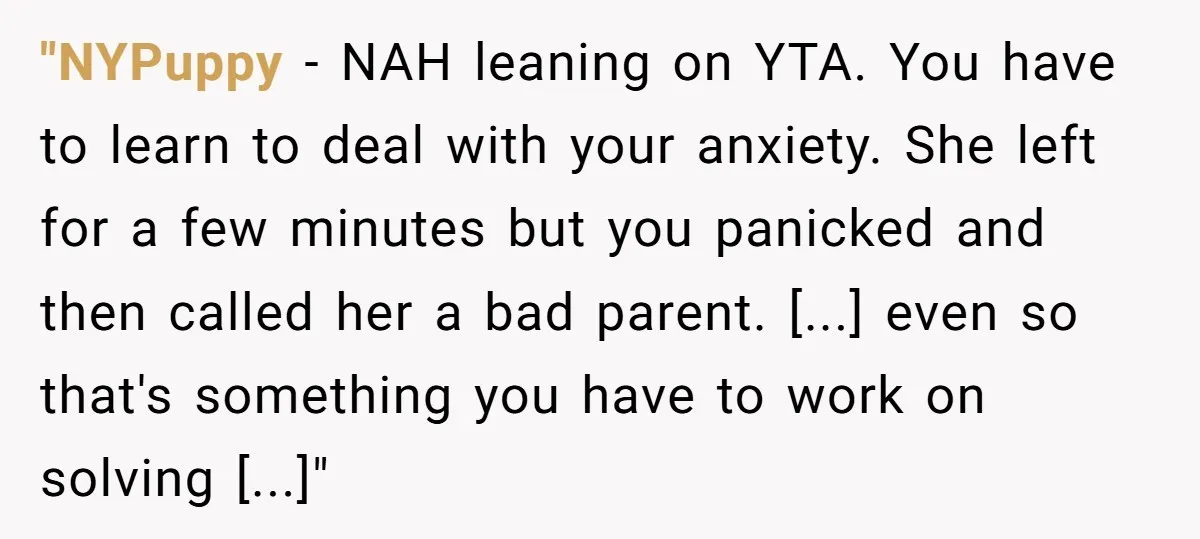 "NYPuppy − NAH leaning on YTA. You have to learn to deal with your anxiety. She left for a few minutes but you panicked and then called her a bad...
