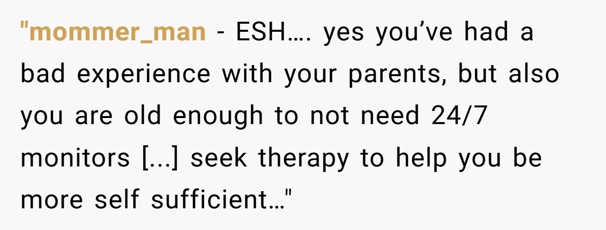 "mommer_man − ESH…. yes you’ve had a bad experience with your parents, but also you are old enough to not need 24/7 monitors [...] seek therapy to help you be...