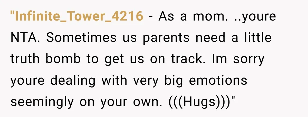 "Infinite_Tower_4216 − As a mom. ..youre NTA. Sometimes us parents need a little truth bomb to get us on track. Im sorry youre dealing with very big emotions seemingly on...