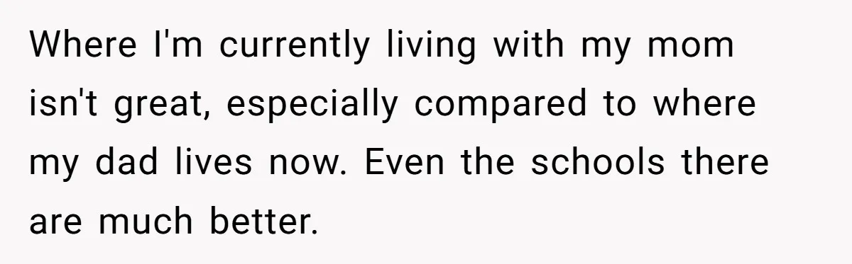Where I'm currently living with my mom isn't great, especially compared to where my dad lives now. Even the schools there are much better.