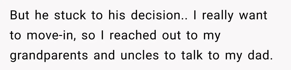 But he stuck to his decision.. ​I really want to move-in, so I reached out to my grandparents and uncles to talk to my dad.