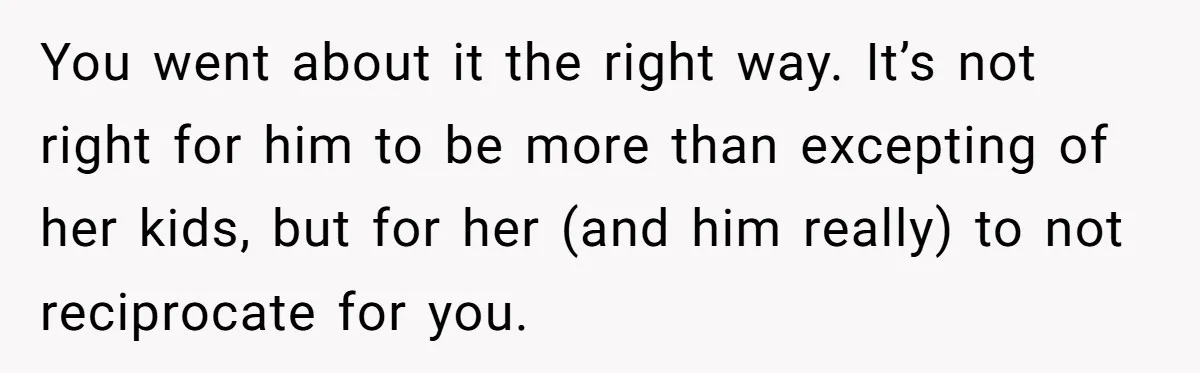 You went about it the right way. It’s not right for him to be more than excepting of her kids, but for her (and him really) to not reciprocate for...