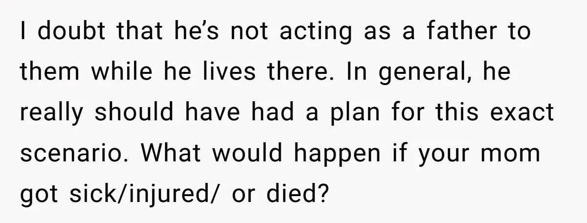 I doubt that he’s not acting as a father to them while he lives there. In general, he really should have had a plan for this exact scenario. What would...