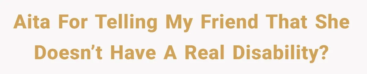 AITA for telling my friend that she doesn’t have a real disability?