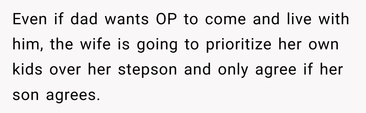 Even if dad wants OP to come and live with him, the wife is going to prioritize her own kids over her stepson and only agree if her son agrees.