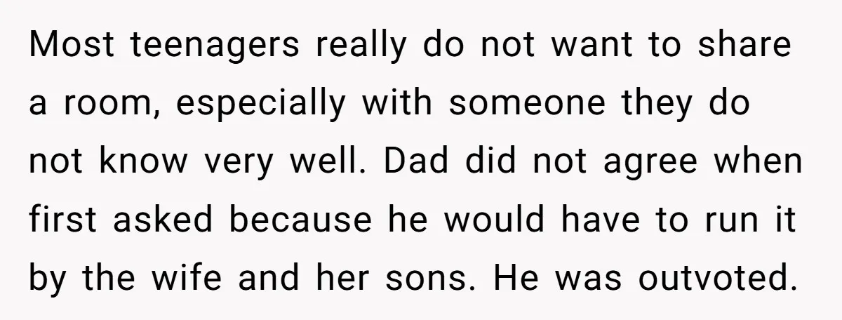 Most teenagers really do not want to share a room, especially with someone they do not know very well. Dad did not agree when first asked because he would have...