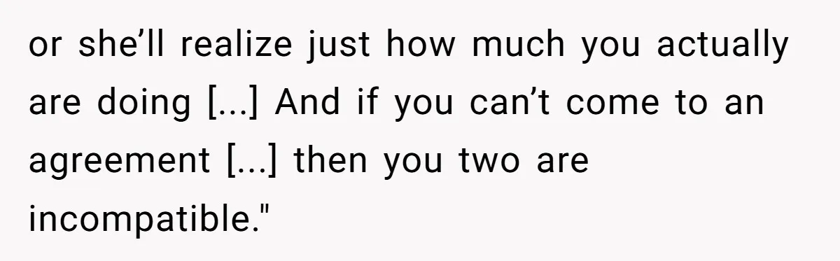 or she’ll realize just how much you actually are doing [...] And if you can’t come to an agreement [...] then you two are incompatible."