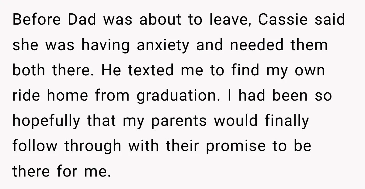 Before Dad was about to leave, Cassie said she was having anxiety and needed them both there. He texted me to find my own ride home from graduation. I had...