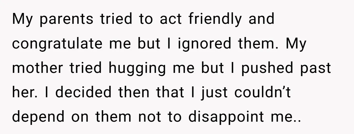 My parents tried to act friendly and congratulate me but I ignored them. My mother tried hugging me but I pushed past her. I decided then that I just couldn’t...