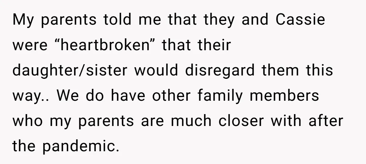 My parents told me that they and Cassie were “heartbroken” that their daughter/sister would disregard them this way.. We do have other family members who my parents are much closer...