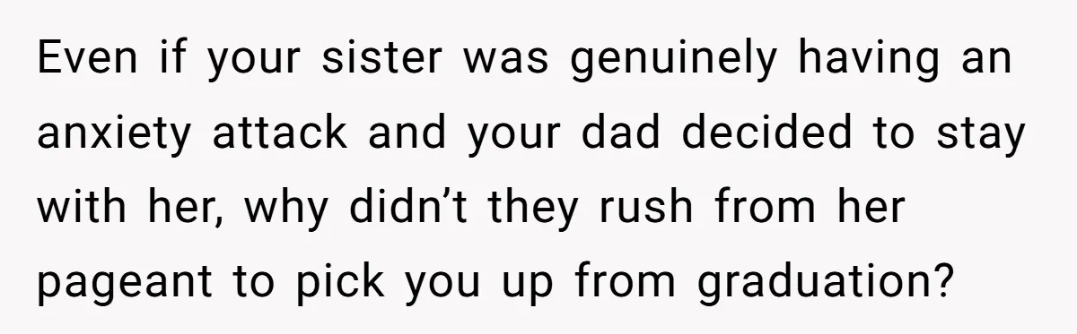 Even if your sister was genuinely having an anxiety attack and your dad decided to stay with her, why didn’t they rush from her pageant to pick you up from...