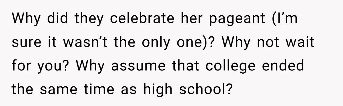 Why did they celebrate her pageant (I’m sure it wasn’t the only one)? Why not wait for you? Why assume that college ended the same time as high school?