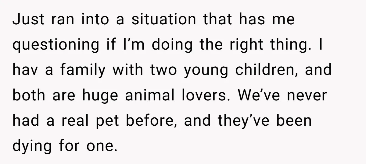 Just ran into a situation that has me questioning if I’m doing the right thing. I hav a family with two young children, and both are huge animal lovers. We’ve...