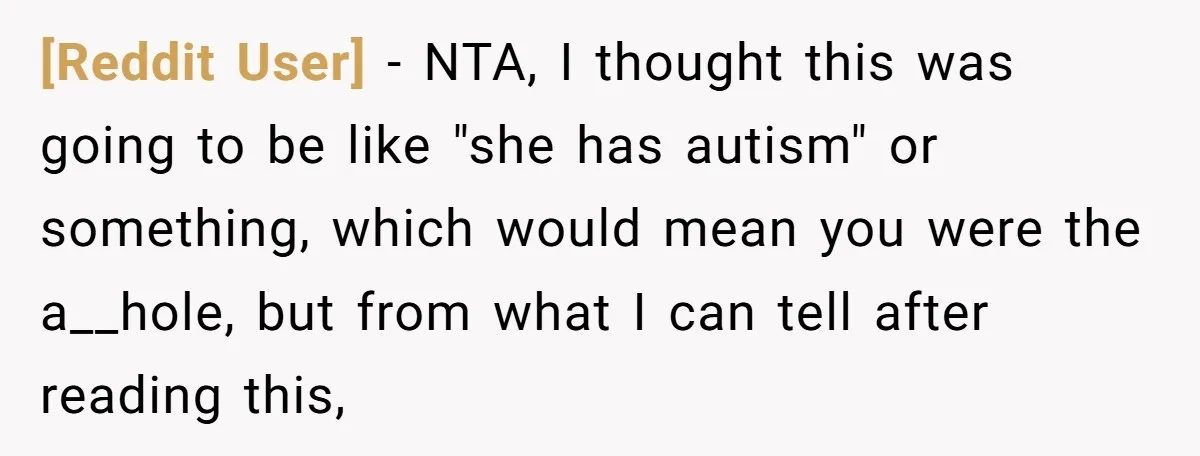[Reddit User] − NTA, I thought this was going to be like "she has autism" or something, which would mean you were the a__hole, but from what I can tell...