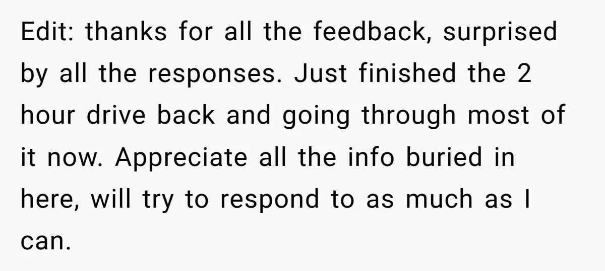 Edit: thanks for all the feedback, surprised by all the responses. Just finished the 2 hour drive back and going through most of it now. Appreciate all the info buried...
