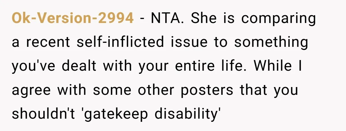 Ok-Version-2994 − NTA. She is comparing a recent self-inflicted issue to something you've dealt with your entire life. While I agree with some other posters that you shouldn't 'gatekeep disability'