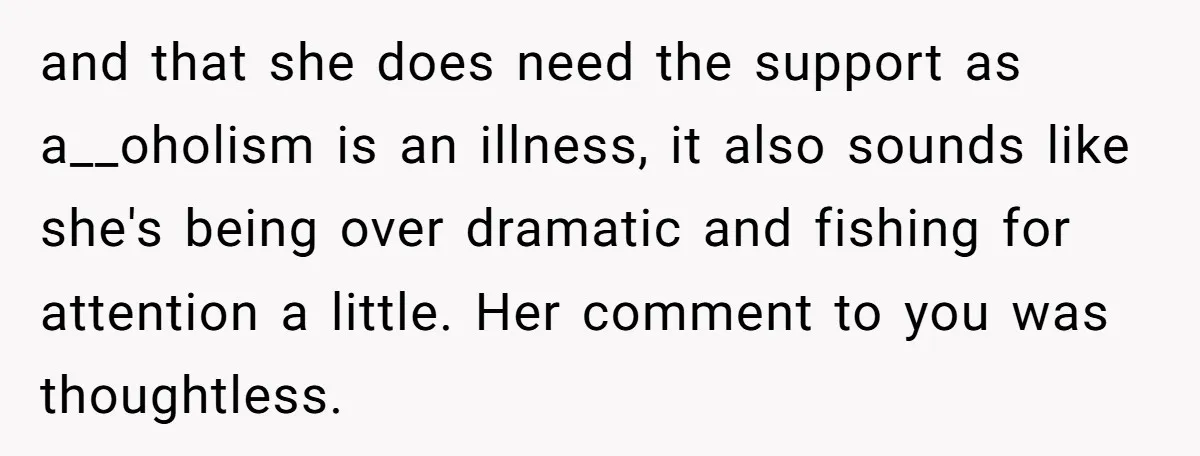 and that she does need the support as a__oholism is an illness, it also sounds like she's being over dramatic and fishing for attention a little. Her comment to you...