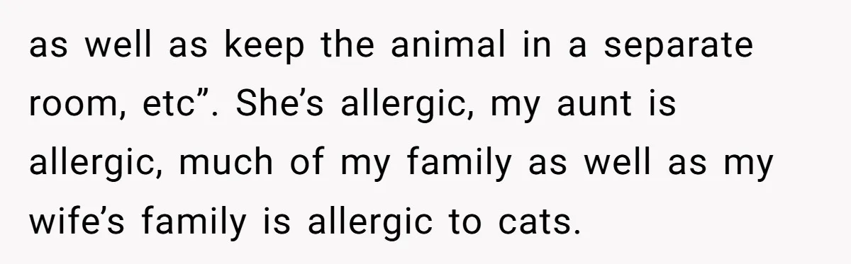 as well as keep the animal in a separate room, etc”. She’s allergic, my aunt is allergic, much of my family as well as my wife’s family is allergic to...