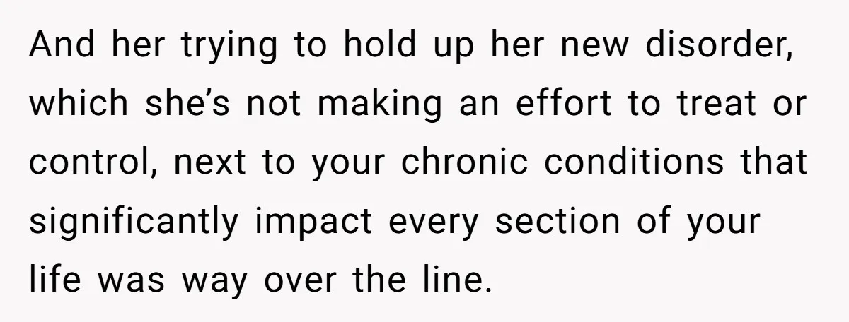 And her trying to hold up her new disorder, which she’s not making an effort to treat or control, next to your chronic conditions that significantly impact every section of...