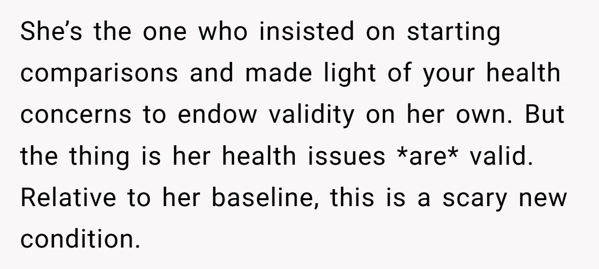 She’s the one who insisted on starting comparisons and made light of your health concerns to endow validity on her own. But the thing is her health issues *are* valid....
