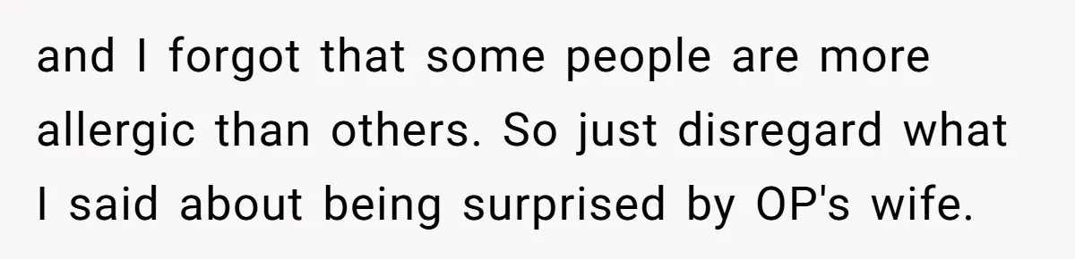 and I forgot that some people are more allergic than others. So just disregard what I said about being surprised by OP's wife.