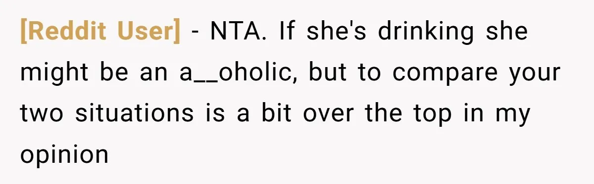[Reddit User] − NTA. If she's drinking she might be an a__oholic, but to compare your two situations is a bit over the top in my opinion