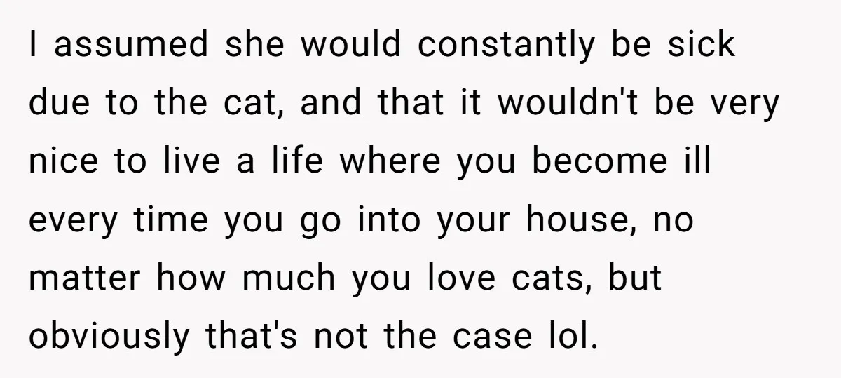 I assumed she would constantly be sick due to the cat, and that it wouldn't be very nice to live a life where you become ill every time you go...