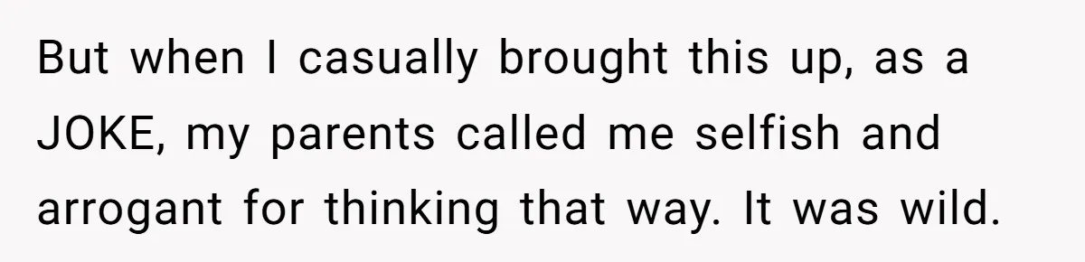 But when I casually brought this up, as a JOKE, my parents called me selfish and arrogant for thinking that way. It was wild.